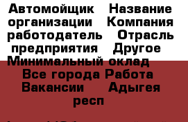 Автомойщик › Название организации ­ Компания-работодатель › Отрасль предприятия ­ Другое › Минимальный оклад ­ 1 - Все города Работа » Вакансии   . Адыгея респ.